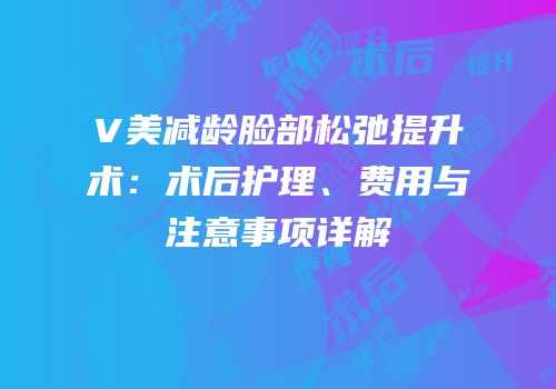 V美减龄脸部松弛提升术：术后护理、费用与注意事项详解