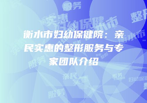 衡水市妇幼保健院：亲民实惠的整形服务与专家团队介绍