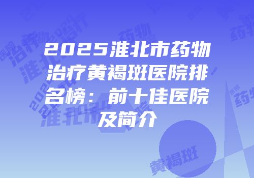2025淮北市药物治疗黄褐斑医院排名榜：前十佳医院及简介