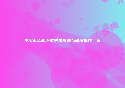 阜阳市上睑下垂手术价格与医院推荐一览