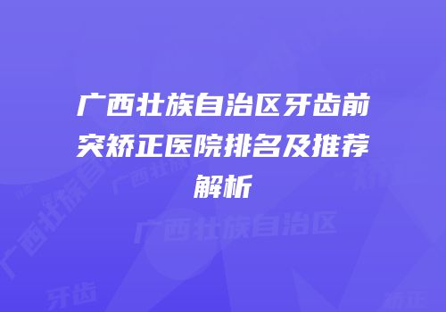 广西壮族自治区牙齿前突矫正医院排名及推荐解析