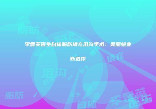 李智英医生自体脂肪填充泪沟手术：美丽蜕变新选择