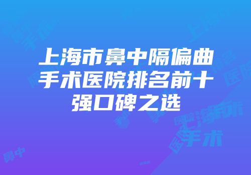 上海市鼻中隔偏曲手术医院排名前十强口碑之选
