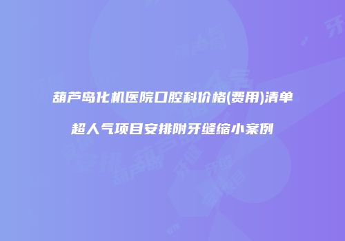 葫芦岛化机医院口腔科价格(费用)清单超人气项目安排附牙缝缩小案例