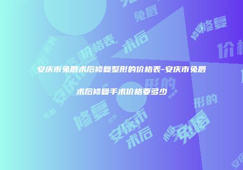 安庆市兔唇术后修复整形的价格表-安庆市兔唇术后修复手术价格要多少