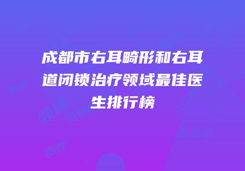 成都市右耳畸形和右耳道闭锁治疗领域最佳医生排行榜