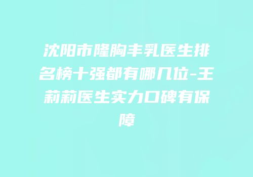 沈阳市隆胸丰乳医生排名榜十强都有哪几位-王莉莉医生实力口碑有保障