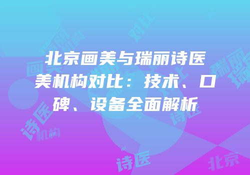 北京画美与瑞丽诗医美机构对比：技术、口碑、设备全面解析