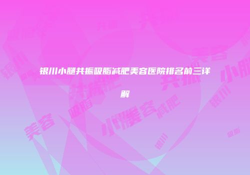 银川小腿共振吸脂减肥美容医院排名前三详解