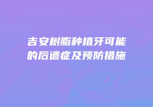吉安树脂种植牙可能的后遗症及预防措施