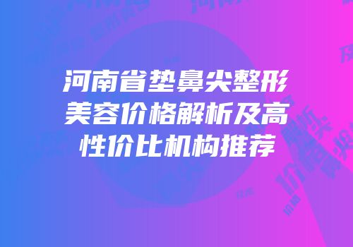 河南省垫鼻尖整形美容价格解析及高性价比机构推荐