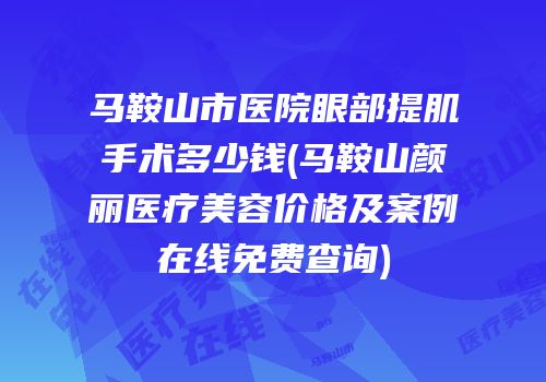 马鞍山市医院眼部提肌手术多少钱(马鞍山颜丽医疗美容价格及案例在线免费查询)