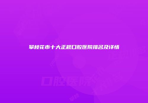 攀枝花市十大正规口腔医院排名及详情
