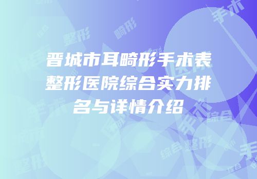晋城市耳畸形手术表整形医院综合实力排名与详情介绍