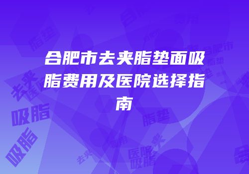 合肥市去夹脂垫面吸脂费用及医院选择指南