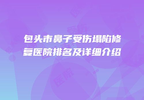 包头市鼻子受伤塌陷修复医院排名及详细介绍