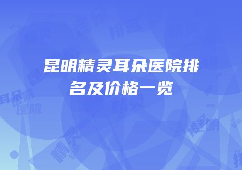 昆明精灵耳朵医院排名及价格一览