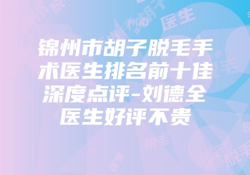 锦州市胡子脱毛手术医生排名前十佳深度点评-刘德全医生好评不贵