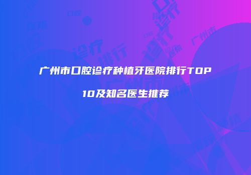 广州市口腔诊疗种植牙医院排行TOP10及知名医生推荐