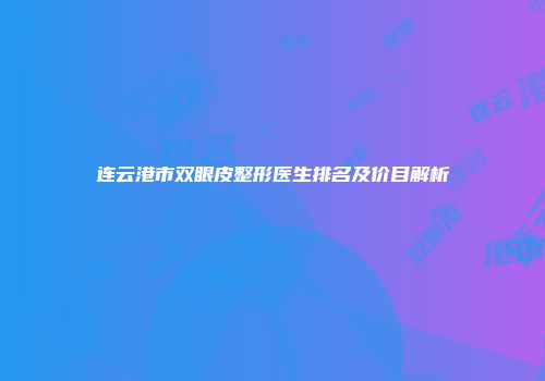 连云港市双眼皮整形医生排名及价目解析