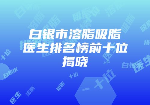 白银市溶脂吸脂医生排名榜前十位揭晓