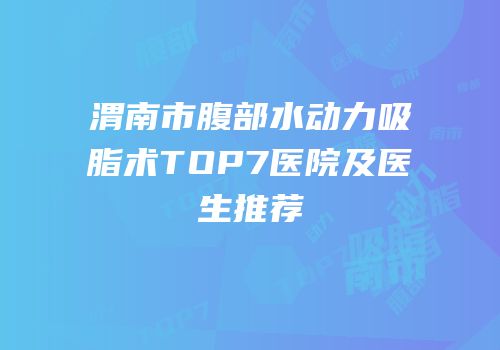 渭南市腹部水动力吸脂术TOP7医院及医生推荐