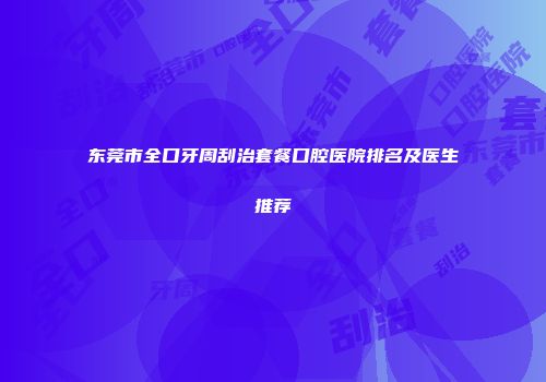 东莞市全口牙周刮治套餐口腔医院排名及医生推荐