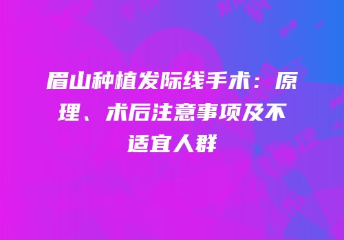 眉山种植发际线手术：原理、术后注意事项及不适宜人群
