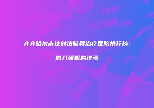 齐齐哈尔市注射法腋臭治疗医院排行榜：前八强机构详解