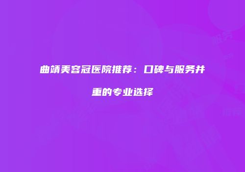 曲靖美容冠医院推荐：口碑与服务并重的专业选择
