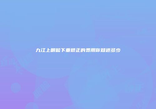 九江上眼睑下垂矫正的费用你知道多少