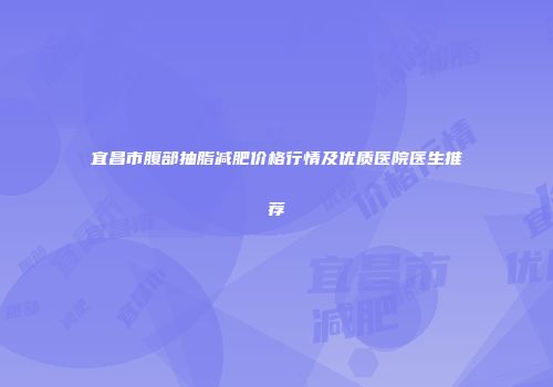 宜昌市腹部抽脂减肥价格行情及优质医院医生推荐