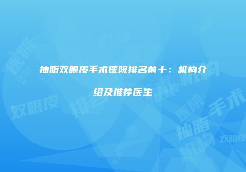 抽脂双眼皮手术医院排名前十：机构介绍及推荐医生