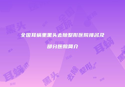 全国耳蜗里黑头去除整形医院排名及部分医院简介
