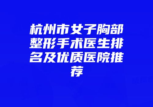 杭州市女子胸部整形手术医生排名及优质医院推荐