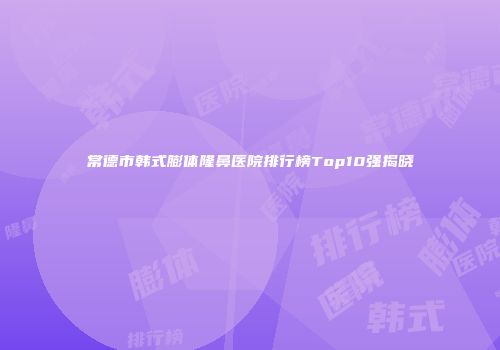 常德市韩式膨体隆鼻医院排行榜Top10强揭晓