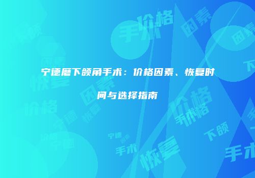 宁德磨下颌角手术：价格因素、恢复时间与选择指南