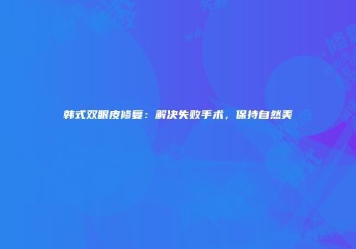 韩式双眼皮修复：解决失败手术，保持自然美