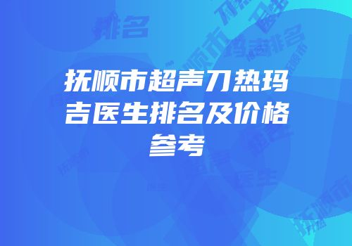 抚顺市超声刀热玛吉医生排名及价格参考