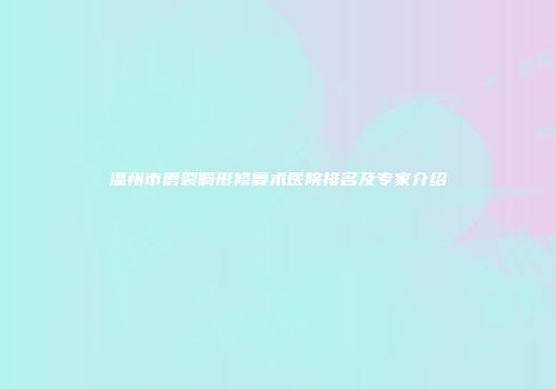 温州市唇裂畸形修复术医院排名及专家介绍