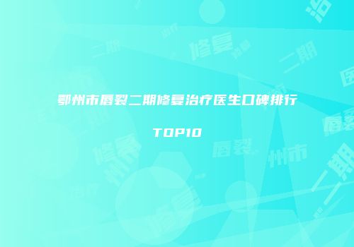 鄂州市唇裂二期修复治疗医生口碑排行TOP10