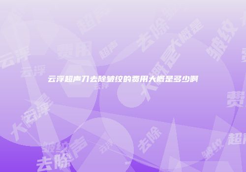云浮超声刀去除皱纹的费用大概是多少啊