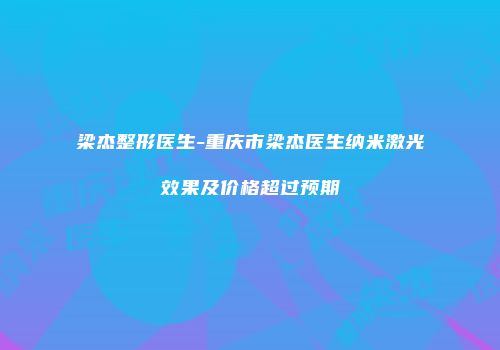 梁杰整形医生-重庆市梁杰医生纳米激光效果及价格超过预期