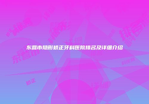 东营市隐形矫正牙科医院排名及详细介绍