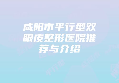 咸阳市平行型双眼皮整形医院推荐与介绍