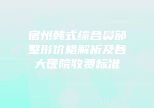 宿州韩式综合鼻部整形价格解析及各大医院收费标准