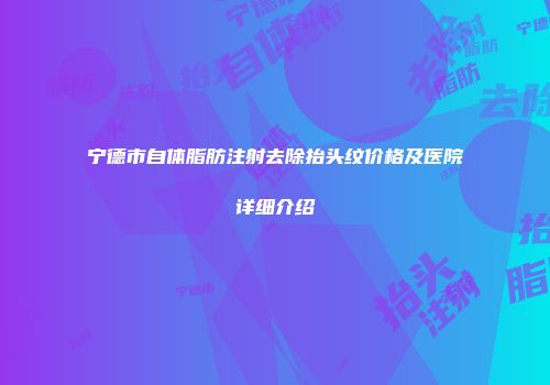 宁德市自体脂肪注射去除抬头纹价格及医院详细介绍