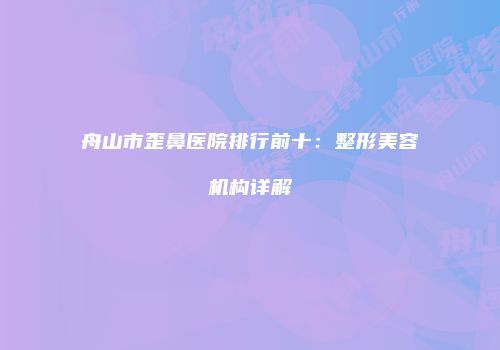 舟山市歪鼻医院排行前十：整形美容机构详解