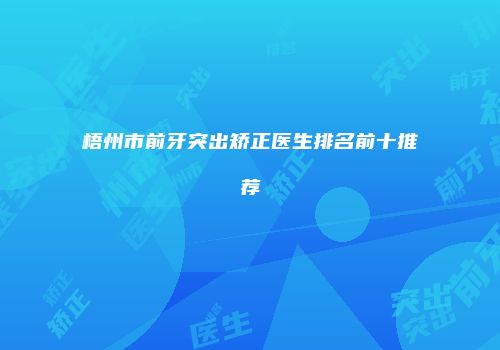 梧州市前牙突出矫正医生排名前十推荐