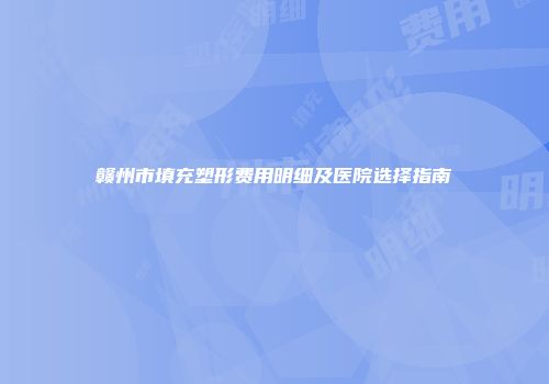 赣州市填充塑形费用明细及医院选择指南